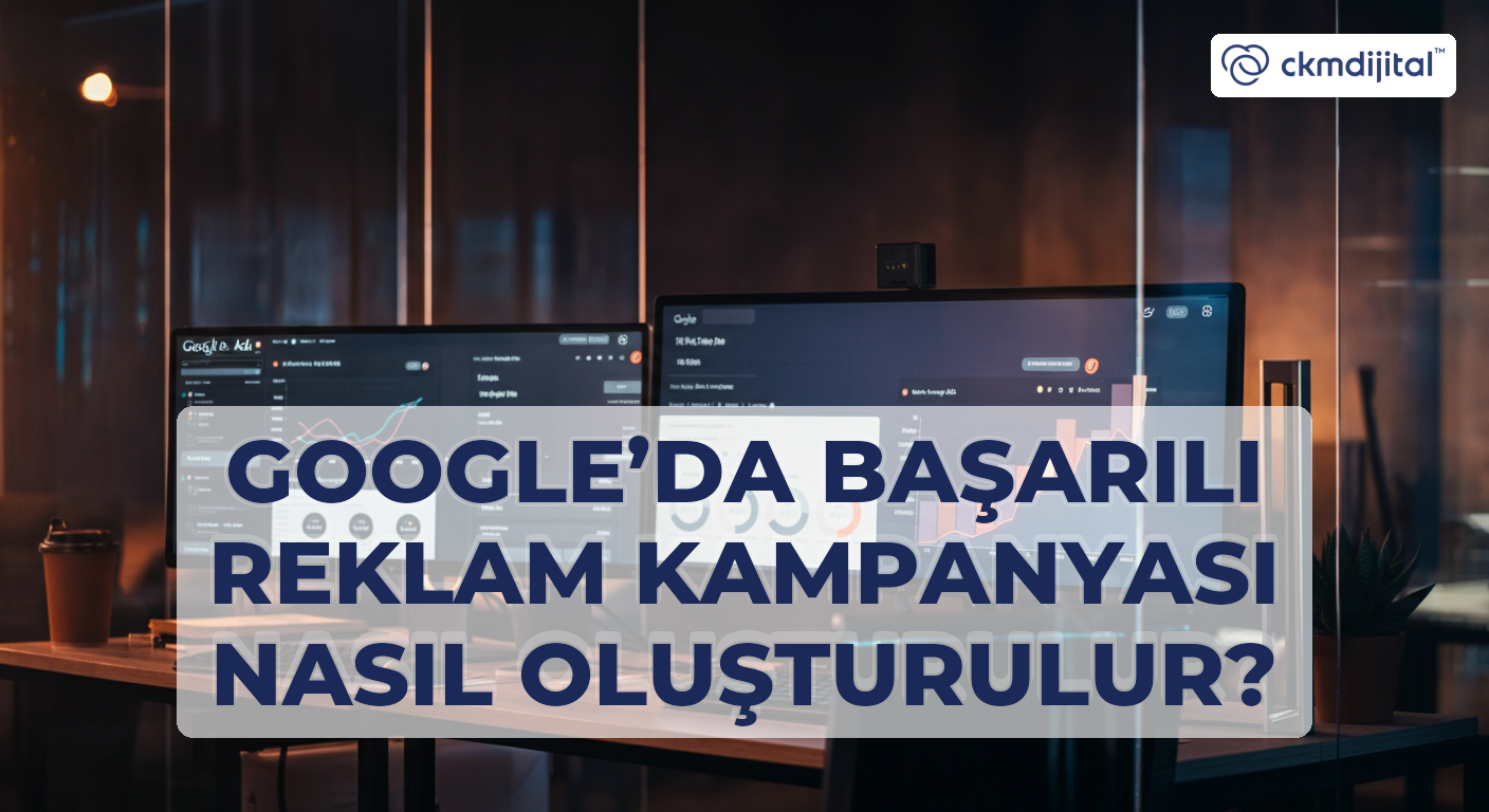 Google’da Başarılı Reklam Kampanyası Nasıl Oluşturulur?